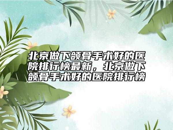 北京做下頜骨手術(shù)好的醫(yī)院排行榜最新，北京做下頜骨手術(shù)好的醫(yī)院排行榜