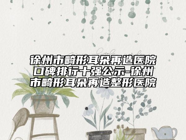 徐州市畸形耳朵再造醫(yī)院口碑排行十強公示-徐州市畸形耳朵再造整形醫(yī)院