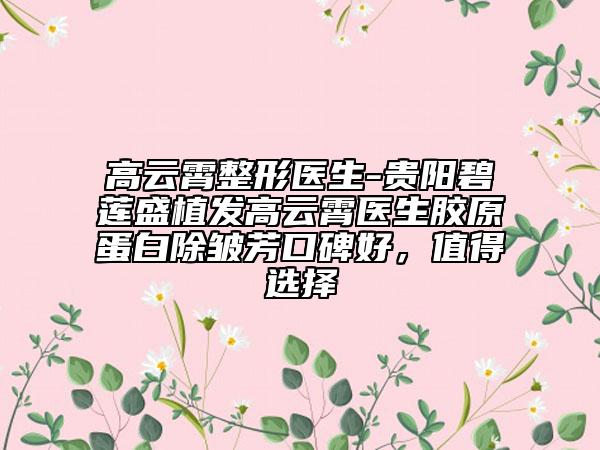 高云霄整形醫(yī)生-貴陽碧蓮盛植發(fā)高云霄醫(yī)生膠原蛋白除皺芳口碑好，值得選擇