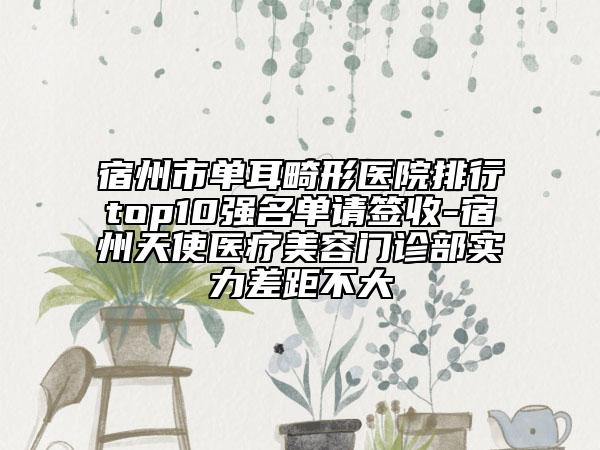 宿州市單耳畸形醫(yī)院排行top10強(qiáng)名單請(qǐng)簽收-宿州天使醫(yī)療美容門(mén)診部實(shí)力差距不大
