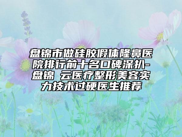 盤錦市做硅膠假體隆鼻醫(yī)院排行前十名口碑深扒-盤錦琇云醫(yī)療整形美容實力技術(shù)過硬醫(yī)生推薦