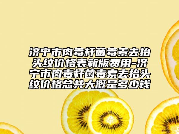 濟寧市肉毒桿菌毒素去抬頭紋價格表新版費用-濟寧市肉毒桿菌毒素去抬頭紋價格總共大概是多少錢
