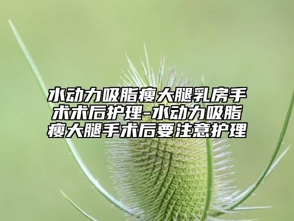 水動力吸脂瘦大腿乳房手術(shù)術(shù)后護理-水動力吸脂瘦大腿手術(shù)后要注意護理