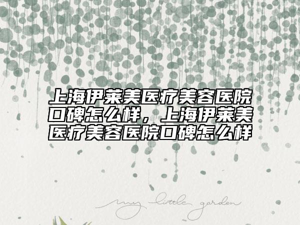 上海伊萊美醫(yī)療美容醫(yī)院口碑怎么樣，上海伊萊美醫(yī)療美容醫(yī)院口碑怎么樣