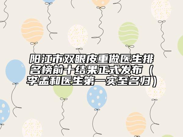 陽江市雙眼皮重做醫(yī)生排名榜前十結果正式發(fā)布（李孟和醫(yī)生第一實至名歸）