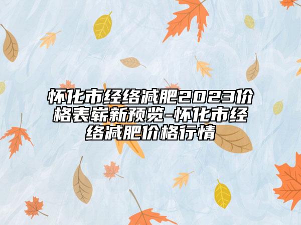 懷化市經(jīng)絡(luò)減肥2023價(jià)格表嶄新預(yù)覽-懷化市經(jīng)絡(luò)減肥價(jià)格行情