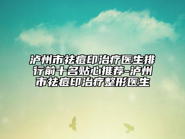 瀘州市祛痘印治療醫(yī)生排行前十名貼心推薦-瀘州市祛痘印治療整形醫(yī)生