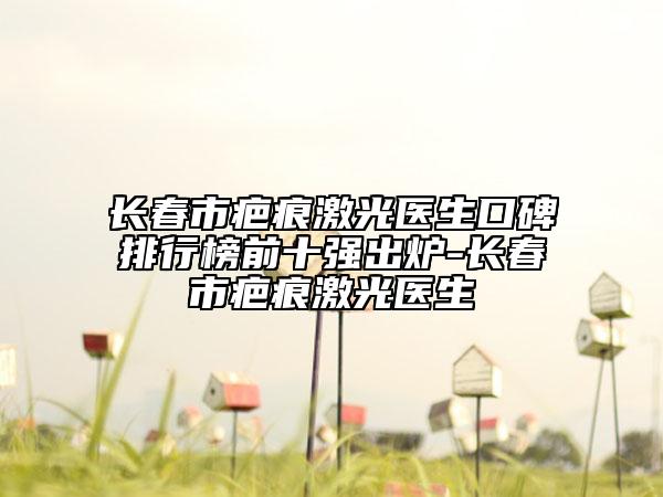 長(zhǎng)春市疤痕激光醫(yī)生口碑排行榜前十強(qiáng)出爐-長(zhǎng)春市疤痕激光醫(yī)生