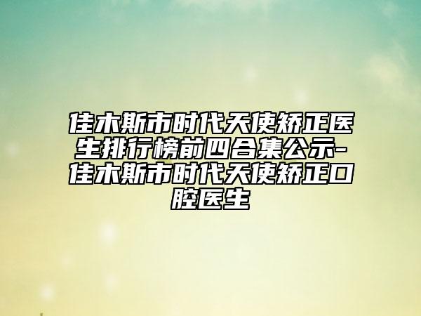 佳木斯市時(shí)代天使矯正醫(yī)生排行榜前四合集公示-佳木斯市時(shí)代天使矯正口腔醫(yī)生