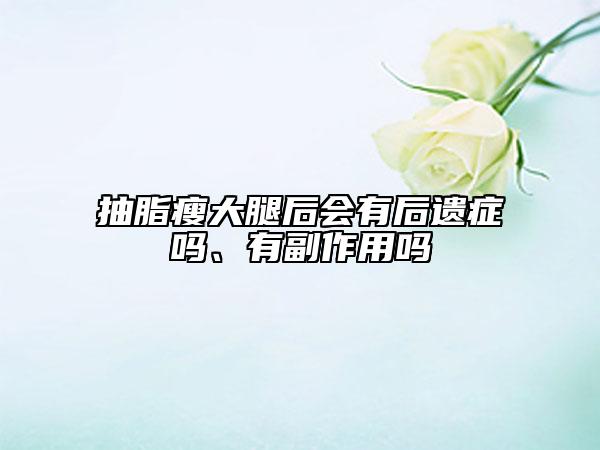 抽脂瘦大腿后會(huì)有后遺癥嗎、有副作用嗎