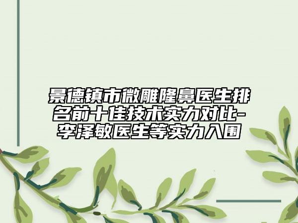 景德鎮(zhèn)市微雕隆鼻醫(yī)生排名前十佳技術(shù)實力對比-李澤敏醫(yī)生等實力入圍