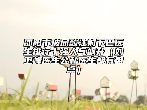 邵陽(yáng)市玻尿酸注射下巴醫(yī)生排行十強(qiáng)人氣飆升（劉衛(wèi)峰醫(yī)生公私醫(yī)生都有盤點(diǎn)）