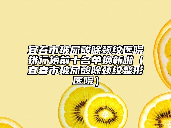 宜春市玻尿酸除頸紋醫(yī)院排行榜前十名單換新啦（宜春市玻尿酸除頸紋整形醫(yī)院）