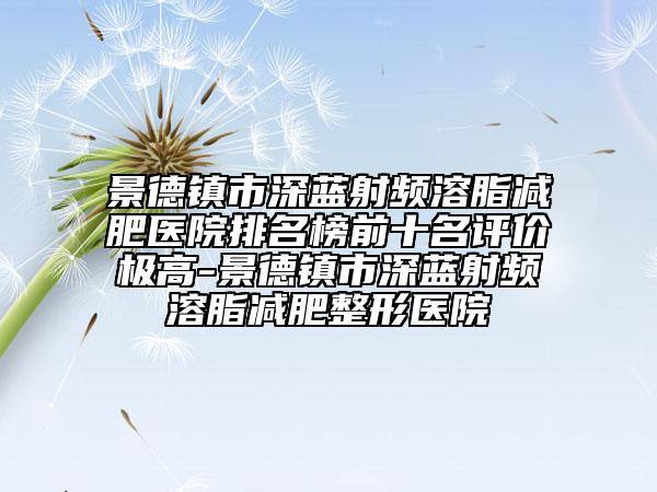 景德鎮(zhèn)市深藍射頻溶脂減肥醫(yī)院排名榜前十名評價極高-景德鎮(zhèn)市深藍射頻溶脂減肥整形醫(yī)院