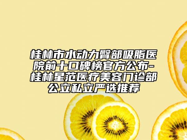 桂林市水動(dòng)力臀部吸脂醫(yī)院前十口碑榜官方公布-桂林星范醫(yī)療美容門(mén)診部公立私立嚴(yán)選推薦