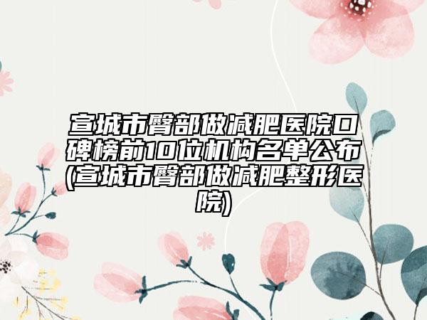 宣城市臀部做減肥醫(yī)院口碑榜前10位機構名單公布(宣城市臀部做減肥整形醫(yī)院)