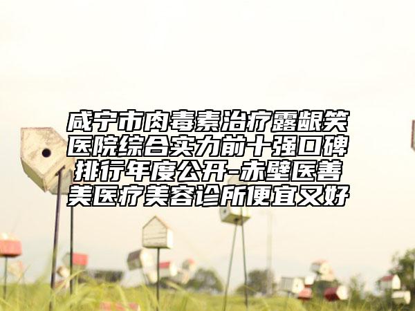 咸寧市肉毒素治療露齦笑醫(yī)院綜合實(shí)力前十強(qiáng)口碑排行年度公開-赤壁醫(yī)善美醫(yī)療美容診所便宜又好
