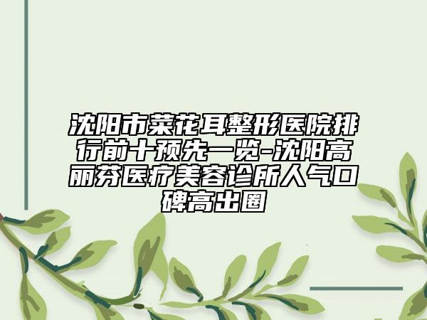 沈陽市菜花耳整形醫(yī)院排行前十預(yù)先一覽-沈陽高麗芬醫(yī)療美容診所人氣口碑高出圈