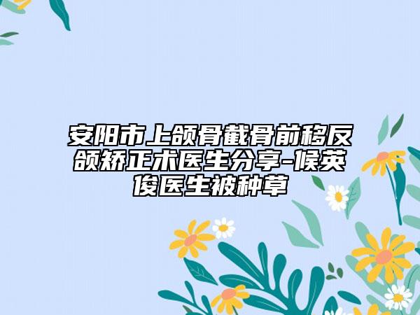 安陽市上頜骨截骨前移反頜矯正術(shù)醫(yī)生分享-候英俊醫(yī)生被種草