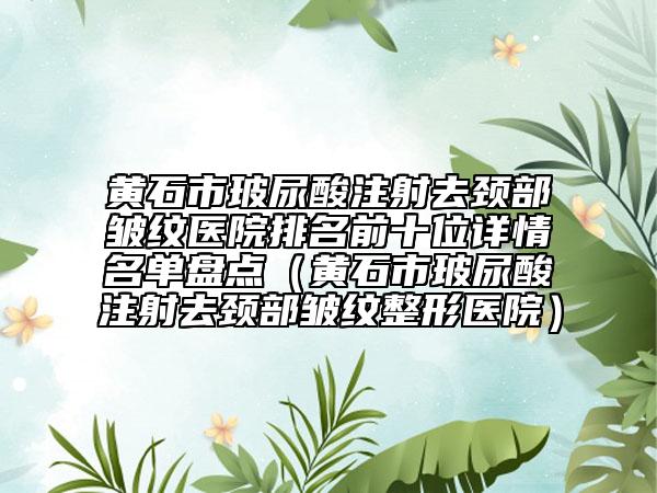 黃石市玻尿酸注射去頸部皺紋醫(yī)院排名前十位詳情名單盤點(diǎn)（黃石市玻尿酸注射去頸部皺紋整形醫(yī)院）