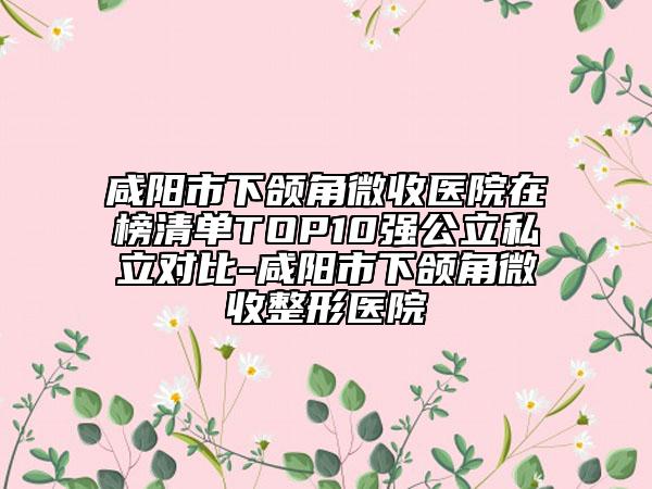 咸陽市下頜角微收醫(yī)院在榜清單TOP10強(qiáng)公立私立對(duì)比-咸陽市下頜角微收整形醫(yī)院