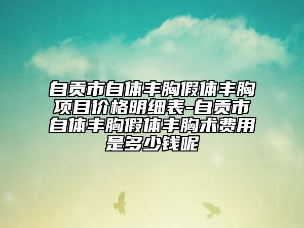 自貢市自體豐胸假體豐胸項目價格明細表-自貢市自體豐胸假體豐胸術費用是多少錢呢