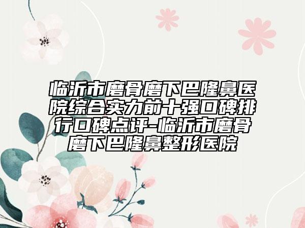 臨沂市磨骨磨下巴隆鼻醫(yī)院綜合實力前十強口碑排行口碑點評-臨沂市磨骨磨下巴隆鼻整形醫(yī)院