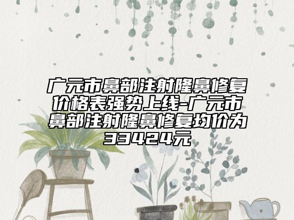 廣元市鼻部注射隆鼻修復(fù)價格表強(qiáng)勢上線-廣元市鼻部注射隆鼻修復(fù)均價為33424元