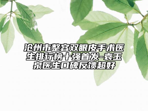 滄州市整容雙眼皮手術(shù)醫(yī)生排行榜十強首發(fā)-袁玉泉醫(yī)生口碑反饋超好