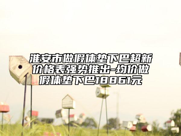 淮安市做假體墊下巴超新價格表強(qiáng)勢推出-均價做假體墊下巴18861元