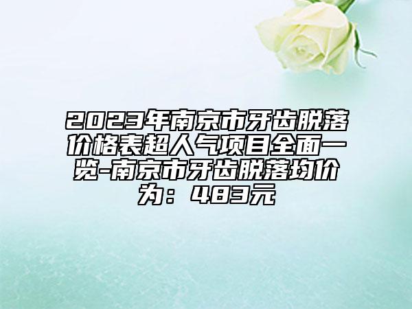 2023年南京市牙齒脫落價格表超人氣項(xiàng)目全面一覽-南京市牙齒脫落均價為：483元