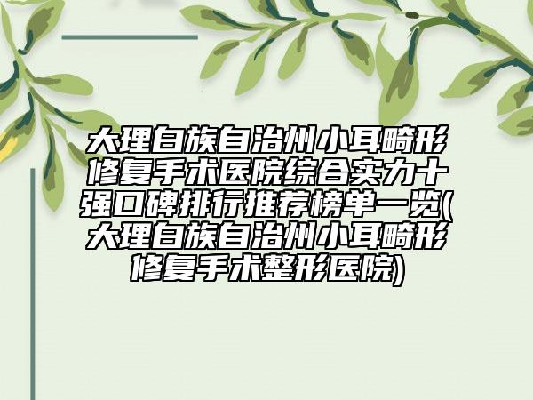 大理白族自治州小耳畸形修復(fù)手術(shù)醫(yī)院綜合實(shí)力十強(qiáng)口碑排行推薦榜單一覽(大理白族自治州小耳畸形修復(fù)手術(shù)整形醫(yī)院)