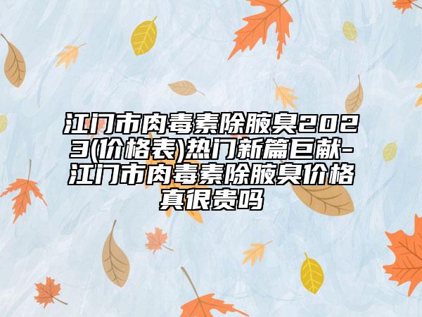 江門市肉毒素除腋臭2023(價(jià)格表)熱門新篇巨獻(xiàn)-江門市肉毒素除腋臭價(jià)格真很貴嗎