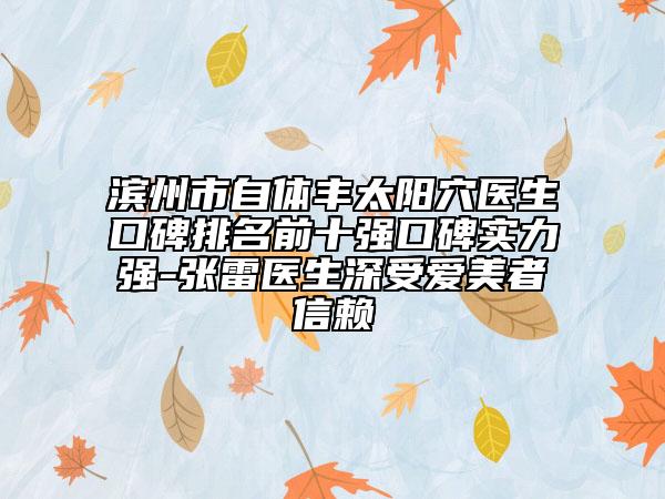 濱州市自體豐太陽穴醫(yī)生口碑排名前十強(qiáng)口碑實力強(qiáng)-張雷醫(yī)生深受愛美者信賴