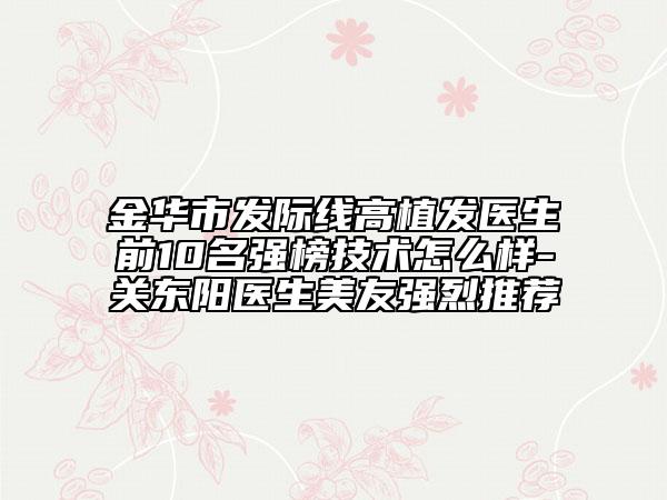 金華市發(fā)際線高植發(fā)醫(yī)生前10名強(qiáng)榜技術(shù)怎么樣-關(guān)東陽醫(yī)生美友強(qiáng)烈推薦