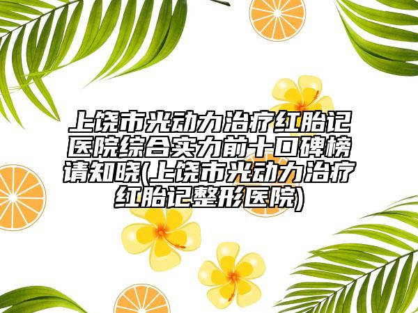 上饒市光動(dòng)力治療紅胎記醫(yī)院綜合實(shí)力前十口碑榜請(qǐng)知曉(上饒市光動(dòng)力治療紅胎記整形醫(yī)院)