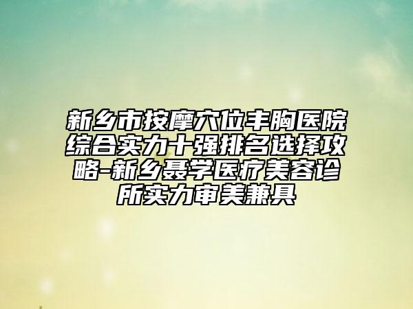 新鄉(xiāng)市按摩穴位豐胸醫(yī)院綜合實(shí)力十強(qiáng)排名選擇攻略-新鄉(xiāng)聶學(xué)醫(yī)療美容診所實(shí)力審美兼具