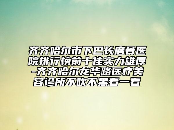 齊齊哈爾市下巴長磨骨醫(yī)院排行榜前十佳實(shí)力雄厚-齊齊哈爾龍華路醫(yī)療美容診所不吹不黑看一看