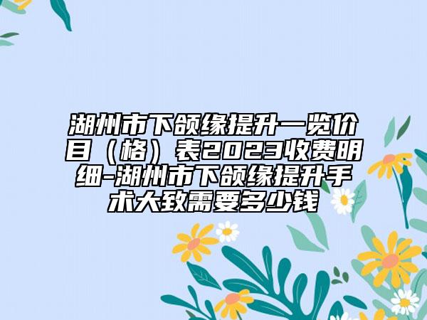 湖州市下頜緣提升一覽價目（格）表2023收費明細-湖州市下頜緣提升手術大致需要多少錢