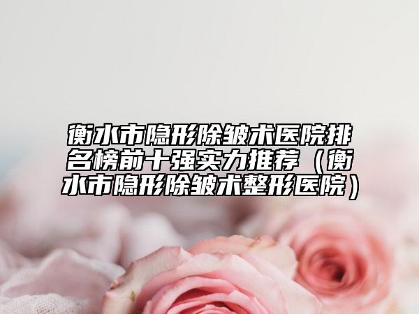 衡水市隱形除皺術(shù)醫(yī)院排名榜前十強實力推薦（衡水市隱形除皺術(shù)整形醫(yī)院）