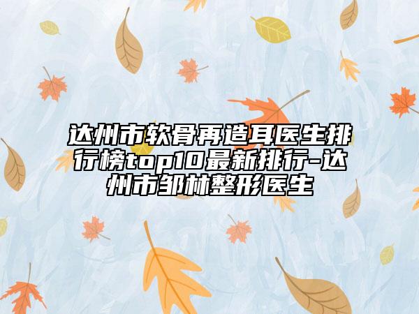達(dá)州市軟骨再造耳醫(yī)生排行榜top10最新排行-達(dá)州市鄒林整形醫(yī)生