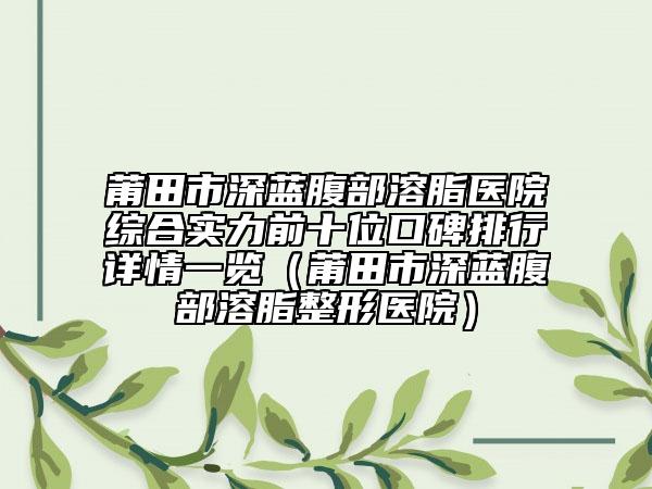 莆田市深藍(lán)腹部溶脂醫(yī)院綜合實(shí)力前十位口碑排行詳情一覽（莆田市深藍(lán)腹部溶脂整形醫(yī)院）