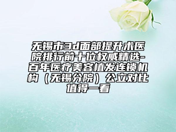 無錫市3d面部提升術(shù)醫(yī)院排行前十位權(quán)威精選-百年醫(yī)療美容植發(fā)連鎖機(jī)構(gòu)（無錫分院）公立對(duì)比值得一看