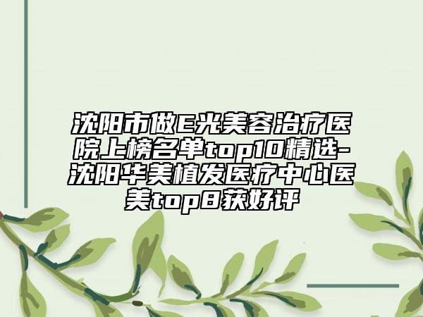 沈陽(yáng)市做E光美容治療醫(yī)院上榜名單top10精選-沈陽(yáng)華美植發(fā)醫(yī)療中心醫(yī)美top8獲好評(píng)