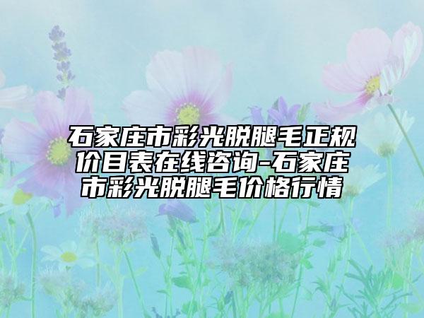 石家莊市彩光脫腿毛正規(guī)價(jià)目表在線咨詢-石家莊市彩光脫腿毛價(jià)格行情