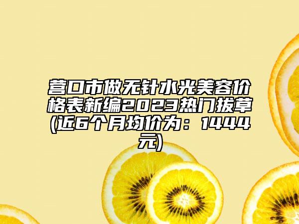 營(yíng)口市做無(wú)針?biāo)饷廊輧r(jià)格表新編2023熱門(mén)拔草(近6個(gè)月均價(jià)為：1444元)