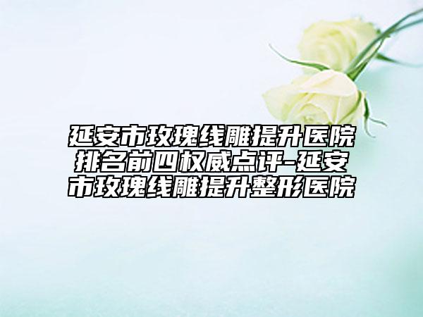 延安市玫瑰線雕提升醫(yī)院排名前四權(quán)威點評-延安市玫瑰線雕提升整形醫(yī)院