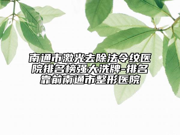 南通市激光去除法令紋醫(yī)院排名榜強大洗牌-排名靠前南通市整形醫(yī)院