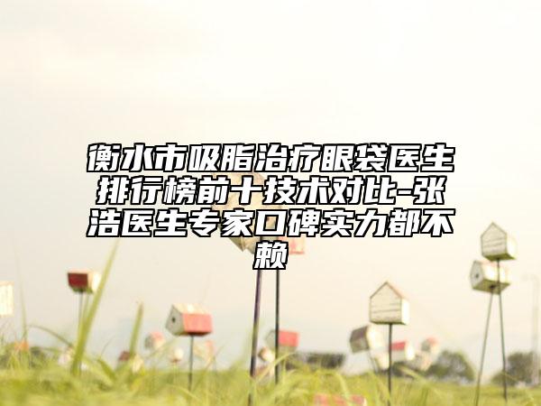衡水市吸脂治療眼袋醫(yī)生排行榜前十技術(shù)對比-張浩醫(yī)生專家口碑實力都不賴