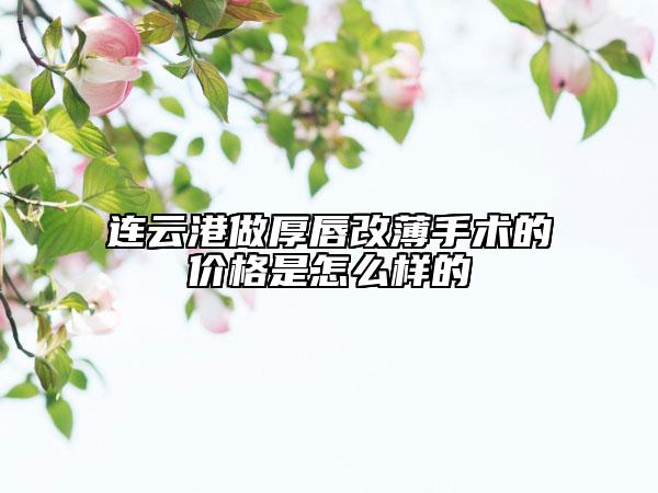 連云港做厚唇改薄手術(shù)的價(jià)格是怎么樣的